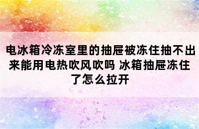 电冰箱冷冻室里的抽屉被冻住抽不出来能用电热吹风吹吗 冰箱抽屉冻住了怎么拉开